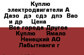 Куплю электродвигатели А4, Дазо, дэ, сдэ, дпэ, Вао и др. › Цена ­ 100 000 - Все города Другое » Куплю   . Ямало-Ненецкий АО,Лабытнанги г.